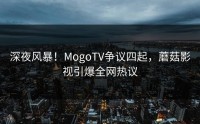 深夜风暴！MogoTV争议四起，蘑菇影视引爆全网热议
