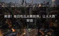 离谱！每日吃瓜大赛脱序，让人大跌眼镜