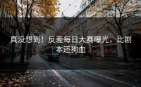 真没想到！反差每日大赛曝光，比剧本还狗血