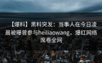【爆料】黑料突发：当事人在今日凌晨被曝曾参与heiliaowang，爆红网络席卷全网