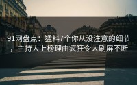 91网盘点：猛料7个你从没注意的细节，主持人上榜理由疯狂令人刷屏不断