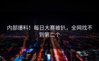 内部爆料！每日大赛被扒，全网找不到第二个