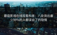 蘑菇影视在线观看科普：八卦背后最少99%的人都误会了的隐情