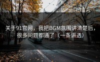 关于91官网，我把BGM氛围讲清楚后，很多问题都通了（一条讲透）