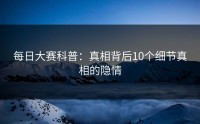 每日大赛科普：真相背后10个细节真相的隐情