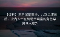 【爆料】黑料深度揭秘：八卦风波背后，业内人士在机场贵宾室的角色罕见令人意外