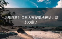 内部爆料！每日大赛聚集地被扒，网友吵翻了