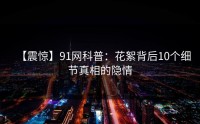 【震惊】91网科普：花絮背后10个细节真相的隐情