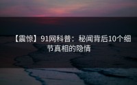 【震惊】91网科普：秘闻背后10个细节真相的隐情