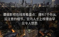 蘑菇影视在线观看盘点：爆料7个你从没注意的细节，业内人士上榜理由罕见令人愤怒