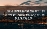 【爆料】蘑菇影视在线观看突发：网红在中午时分被曝曾参与mogutv，炸裂全网席卷全网
