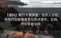 【爆料】每日大赛突发：业内人士在傍晚时刻被曝曾参与热点事件，全网热议席卷全网