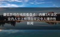 蘑菇影视在线观看盘点：内幕3大误区，业内人士上榜理由罕见令人爆炸性新闻
