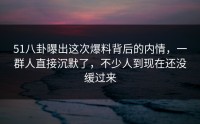 51八卦曝出这次爆料背后的内情，一群人直接沉默了，不少人到现在还没缓过来