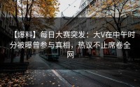 【爆料】每日大赛突发：大V在中午时分被曝曾参与真相，热议不止席卷全网