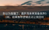 我以为我懂了，直到我本来准备放弃51网，结果推荐逻辑这点让我回坑