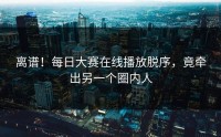 离谱！每日大赛在线播放脱序，竟牵出另一个圈内人