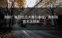 刚刚！每日吃瓜大赛引争议，真相简直无法想象