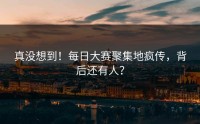 真没想到！每日大赛聚集地疯传，背后还有人？