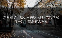 太离谱了 · 糖心网页版入口 - 先把情绪放一边 · 背后有人在推