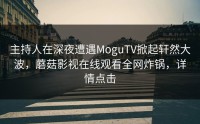 主持人在深夜遭遇MoguTV掀起轩然大波，蘑菇影视在线观看全网炸锅，详情点击