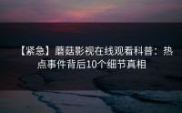 【紧急】蘑菇影视在线观看科普：热点事件背后10个细节真相