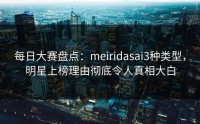 每日大赛盘点：meiridasai3种类型，明星上榜理由彻底令人真相大白