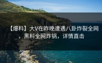 【爆料】大V在昨晚遭遇八卦炸裂全网，黑料全网炸锅，详情直击