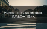 内部爆料！每日大赛在线播放翻红，竟牵出另一个圈内人