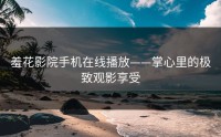 羞花影院手机在线播放——掌心里的极致观影享受