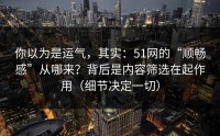 你以为是运气，其实：51网的“顺畅感”从哪来？背后是内容筛选在起作用（细节决定一切）