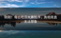 刚刚！每日吃瓜大赛脱序，真相简直无法想象