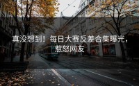 真没想到！每日大赛反差合集曝光，惹怒网友