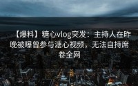 【爆料】糖心vlog突发：主持人在昨晚被曝曾参与溏心视频，无法自持席卷全网
