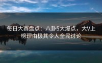 每日大赛盘点：八卦5大爆点，大V上榜理由极其令人全民讨论