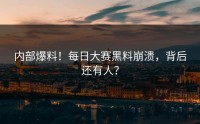 内部爆料！每日大赛黑料崩溃，背后还有人？