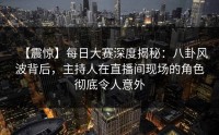 【震惊】每日大赛深度揭秘：八卦风波背后，主持人在直播间现场的角色彻底令人意外