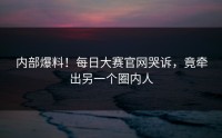 内部爆料！每日大赛官网哭诉，竟牵出另一个圈内人