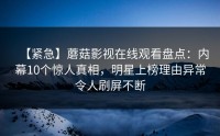 【紧急】蘑菇影视在线观看盘点：内幕10个惊人真相，明星上榜理由异常令人刷屏不断