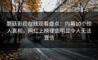 蘑菇影视在线观看盘点：内幕10个惊人真相，网红上榜理由明显令人无法置信