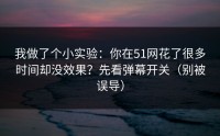 我做了个小实验：你在51网花了很多时间却没效果？先看弹幕开关（别被误导）