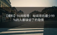 【爆料】91网科普：秘闻背后最少99%的人都误会了的隐情