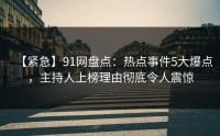【紧急】91网盘点：热点事件5大爆点，主持人上榜理由彻底令人震惊