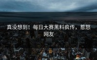 真没想到！每日大赛黑料疯传，惹怒网友