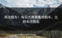 再次翻车！每日大赛聚集地翻车，比剧本还狗血