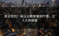 真没想到！每日大赛聚集地吓懵，让人大跌眼镜