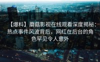 【爆料】蘑菇影视在线观看深度揭秘：热点事件风波背后，网红在后台的角色罕见令人意外