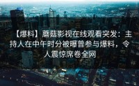 【爆料】蘑菇影视在线观看突发：主持人在中午时分被曝曾参与爆料，令人震惊席卷全网