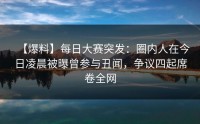 【爆料】每日大赛突发：圈内人在今日凌晨被曝曾参与丑闻，争议四起席卷全网