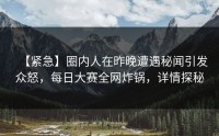 【紧急】圈内人在昨晚遭遇秘闻引发众怒，每日大赛全网炸锅，详情探秘